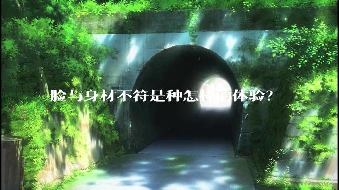 脸与身材不符是种怎样的体验？