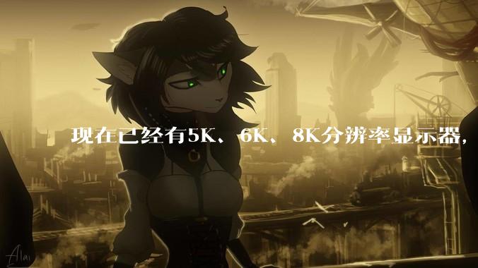 现在已经有5K、6K、8K分辨率显示器，那么8K之后是什么？